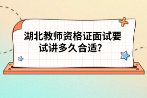 湖北教師資格證面試要試講多久合適？