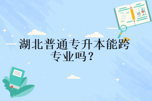 湖北普通專升本能跨專業(yè)嗎？