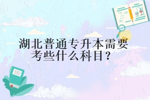 湖北普通專升本需要考些什么科目？