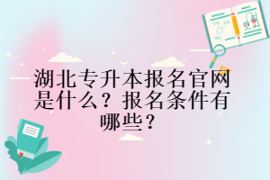 湖北專升本報(bào)名官網(wǎng)是什么？報(bào)名條件有哪些？