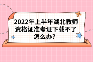 2022年上半年湖北教師資格證準(zhǔn)考證下載不了怎么辦？