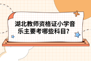 湖北教師資格證小學音樂主要考哪些科目？