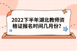 2022下半年湖北教師資格證報名時間幾月份？