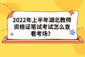 2022年上半年湖北教師資格證筆試考試怎么查看考場？