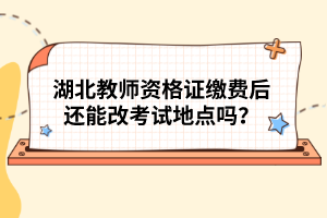 湖北教師資格證繳費后還能改考試地點嗎?