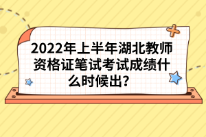 2022年上半年湖北教師資格證筆試考試成績什么時候出？