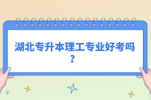 湖北專升本理工專業(yè)好考嗎？