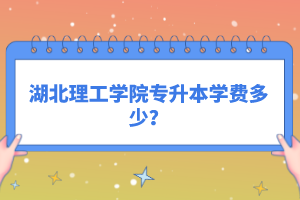 湖北理工學(xué)院專升本學(xué)費(fèi)多少？