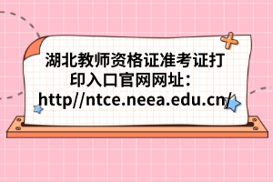 湖北教師資格證準考證打印入口官網網址:http://ntce.neea.edu.cn/