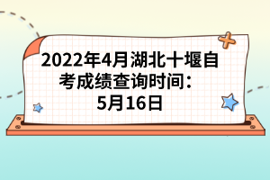 2022年4月湖北十堰自考成績查詢時(shí)間:5月16日