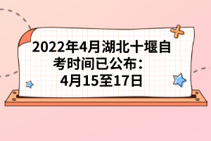 2022年4月湖北十堰自考時(shí)間已公布:4月15至17日