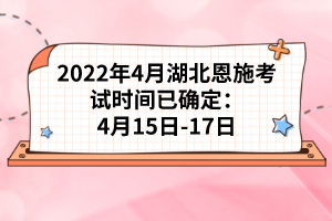 2022年4月湖北恩施考試時間已確定:4月15日-17日
