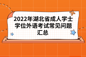 2022年湖北省成人學(xué)士學(xué)位外語考試常見問題匯總