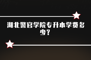 湖北警官學(xué)院專升本學(xué)費多少？