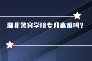 湖北警官學(xué)院專升本難嗎？