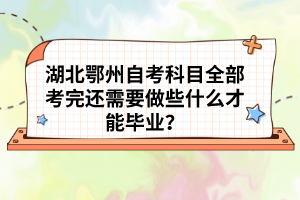 湖北鄂州自考科目全部考完還需要做些什么才能畢業(yè)？