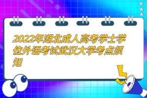2022年湖北成人高考學(xué)士學(xué)位外語(yǔ)考試武漢大學(xué)考點(diǎn)須知