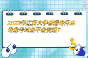 2022年江漢大學(xué)普通專(zhuān)升本專(zhuān)業(yè)考試會(huì)不會(huì)變難？