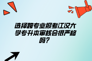 選擇跨專業(yè)報(bào)考江漢大學(xué)專升本審核會(huì)很嚴(yán)格嗎？