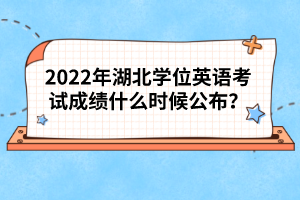 2022年湖北學(xué)位英語考試成績什么時候公布？