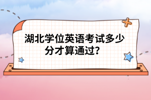 湖北學位英語考試多少分才算通過？