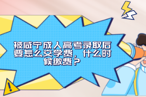 被咸寧成人高考錄取后要怎么交學(xué)費(fèi)，什么時候繳費(fèi)？