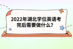 2022年湖北學(xué)位英語考完后需要做什么？