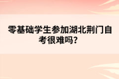 零基礎(chǔ)學生參加湖北荊門自考很難嗎？