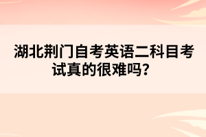 湖北荊門自考英語二科目考試真的很難嗎?