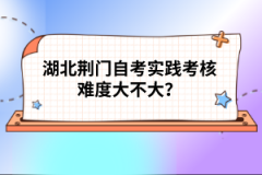 湖北荊門自考實踐考核難度大不大？