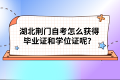 湖北荊門自考怎么獲得畢業(yè)證和學位證呢？