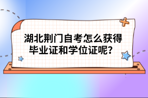 湖北荊門自考怎么獲得畢業(yè)證和學(xué)位證呢？