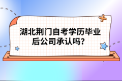 湖北荊門自考學歷畢業(yè)后公司承認嗎？