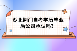 湖北荊門自考學歷畢業(yè)后公司承認嗎？
