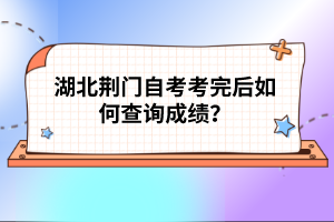 湖北荊門自考考完后如何查詢成績？