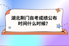 湖北荊門自考成績公布時間什么時候？