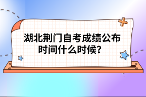 湖北荊門自考成績公布時間什么時候?