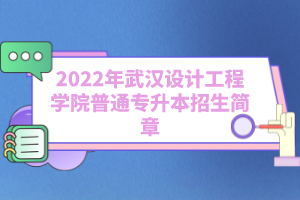 2022年武漢設(shè)計(jì)工程學(xué)院普通專(zhuān)升本招生簡(jiǎn)章
