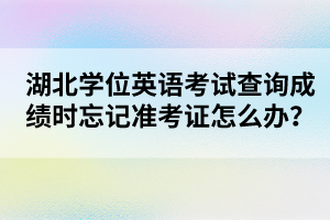 湖北學(xué)位英語考試查詢成績(jī)時(shí)忘記準(zhǔn)考證怎么辦？