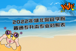 2022年湖北警官學(xué)院普通專(zhuān)升本專(zhuān)業(yè)對(duì)照表