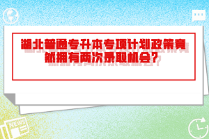 湖北普通專升本專項計劃政策竟然擁有兩次錄取機會？