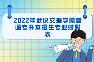 2022年武漢文理學(xué)院普通專(zhuān)升本招生專(zhuān)業(yè)對(duì)照表