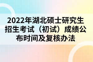 2022年湖北碩士研究生招生考試(初試)成績公布時間及復(fù)核辦法