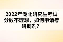 2022年湖北研究生考試分?jǐn)?shù)不理想，如何申請考研調(diào)劑？