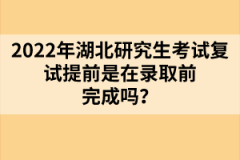 2022年湖北研究生考試復(fù)試提前是在錄取前完成嗎？