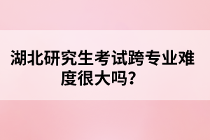 湖北研究生考試跨專業(yè)難度很大嗎？