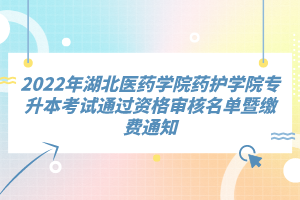 2022年湖北醫(yī)藥學(xué)院藥護學(xué)院專升本考試通過資格審核名單暨繳費通知