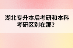 湖北專升本后考研和本科考研區(qū)別在那？