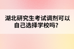 湖北研究生考試調(diào)劑可以自己選擇學(xué)校嗎？