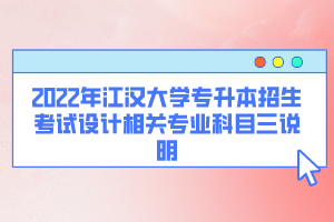 2022年江漢大學(xué)專升本招生考試設(shè)計(jì)相關(guān)專業(yè)科目三說明